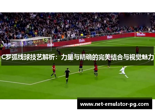 C罗弧线球技艺解析:力量与精确的完美结合与视觉魅力 C罗弧线球技艺解析:力量与精确的完美结合与视觉魅力