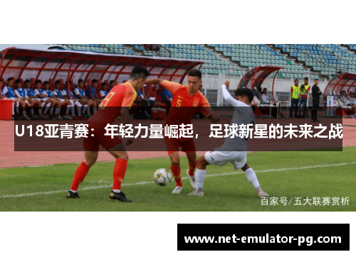 U18亚青赛：年轻力量崛起，足球新星的未来之战