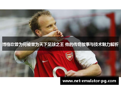 博格坎普为何被誉为天下足球之王 他的传奇故事与技术魅力解析 博格坎普为何被誉为天下足球之王 他的传奇故事与技术魅力解析