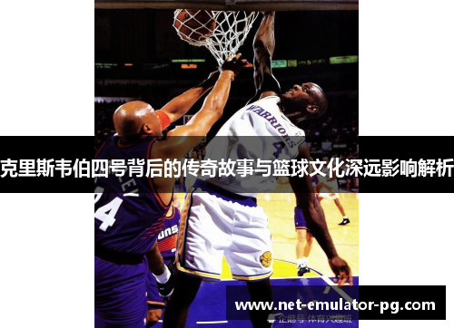 克里斯韦伯四号背后的传奇故事与篮球文化深远影响解析 克里斯韦伯四号背后的传奇故事与篮球文化深远影响解析