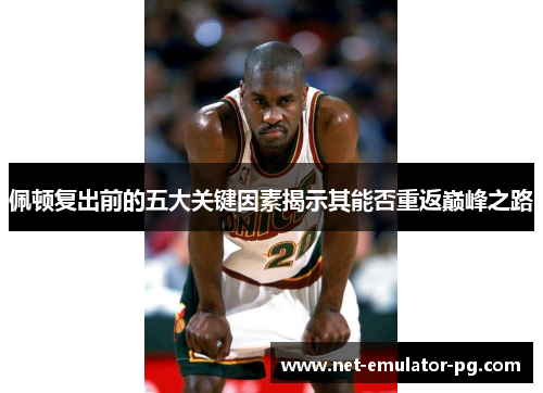 佩顿复出前的五大关键因素揭示其能否重返巅峰之路 佩顿复出前的五大关键因素揭示其能否重返巅峰之路
