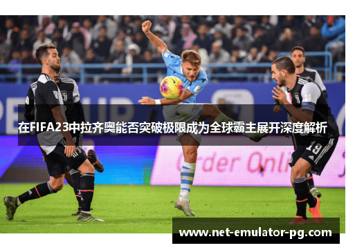 在FIFA23中拉齐奥能否突破极限成为全球霸主展开深度解析