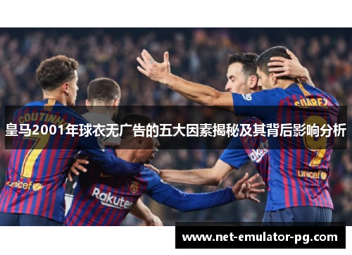 皇马2001年球衣无广告的五大因素揭秘及其背后影响分析 皇马2001年球衣无广告的五大因素揭秘及其背后影响分析