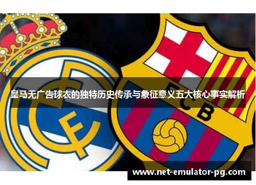 皇马无广告球衣的独特历史传承与象征意义五大核心事实解析