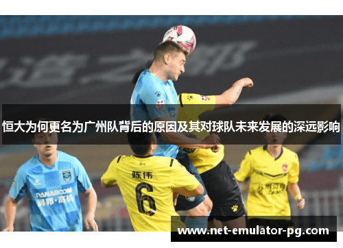 恒大为何更名为广州队背后的原因及其对球队未来发展的深远影响 恒大为何更名为广州队背后的原因及其对球队未来发展的深远影响