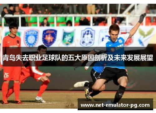 青岛失去职业足球队的五大原因剖析及未来发展展望