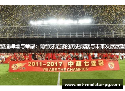塑造辉煌与荣耀:葡萄牙足球的历史成就与未来发展展望 塑造辉煌与荣耀:葡萄牙足球的历史成就与未来发展展望