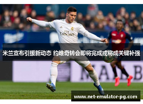 米兰宣布引援新动态 约维奇转会即将完成或将成关键补强