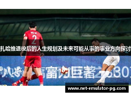 扎哈维退役后的人生规划及未来可能从事的事业方向探讨 扎哈维退役后的人生规划及未来可能从事的事业方向探讨