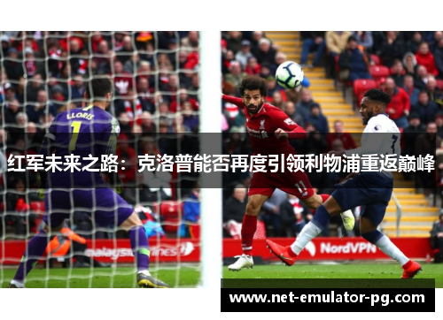 红军未来之路：克洛普能否再度引领利物浦重返巅峰