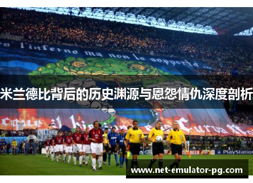 米兰德比背后的历史渊源与恩怨情仇深度剖析