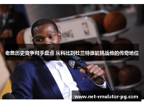 老詹历史竞争对手盘点 从科比到杜兰特谁能挑战他的传奇地位 老詹历史竞争对手盘点 从科比到杜兰特谁能挑战他的传奇地位