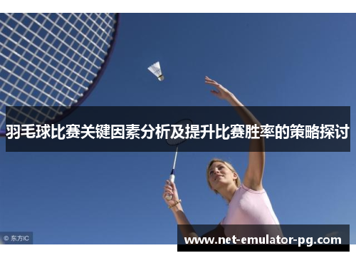 羽毛球比赛关键因素分析及提升比赛胜率的策略探讨 羽毛球比赛关键因素分析及提升比赛胜率的策略探讨