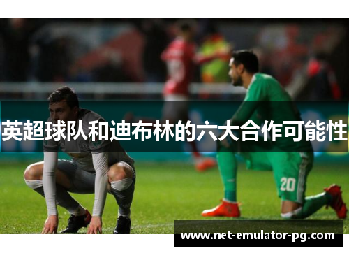 英超球队和迪布林的六大合作可能性