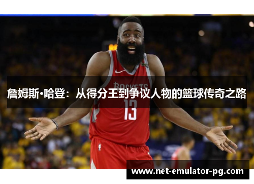 詹姆斯·哈登:从得分王到争议人物的篮球传奇之路 詹姆斯·哈登:从得分王到争议人物的篮球传奇之路