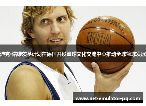迪克·诺维茨基计划在德国开设篮球文化交流中心推动全球篮球发展 迪克·诺维茨基计划在德国开设篮球文化交流中心推动全球篮球发展