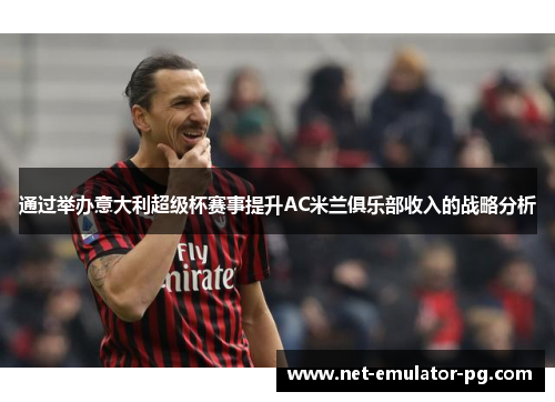 通过举办意大利超级杯赛事提升AC米兰俱乐部收入的战略分析 通过举办意大利超级杯赛事提升AC米兰俱乐部收入的战略分析