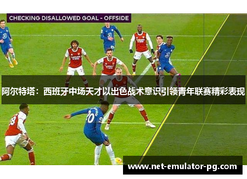 阿尔特塔:西班牙中场天才以出色战术意识引领青年联赛精彩表现 阿尔特塔:西班牙中场天才以出色战术意识引领青年联赛精彩表现