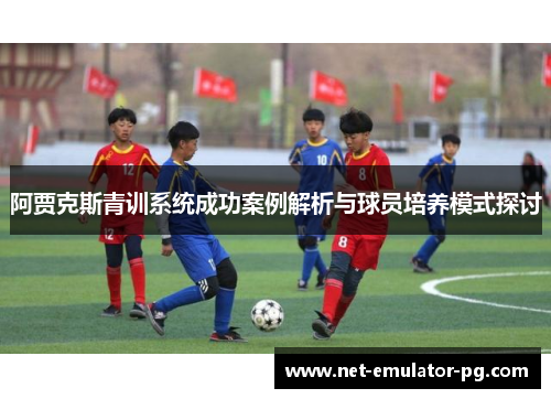 阿贾克斯青训系统成功案例解析与球员培养模式探讨 阿贾克斯青训系统成功案例解析与球员培养模式探讨