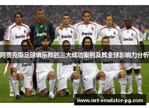 阿贾克斯足球俱乐部的三大成功案例及其全球影响力分析 阿贾克斯足球俱乐部的三大成功案例及其全球影响力分析