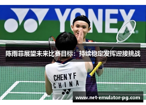 陈雨菲展望未来比赛目标：持续稳定发挥迎接挑战