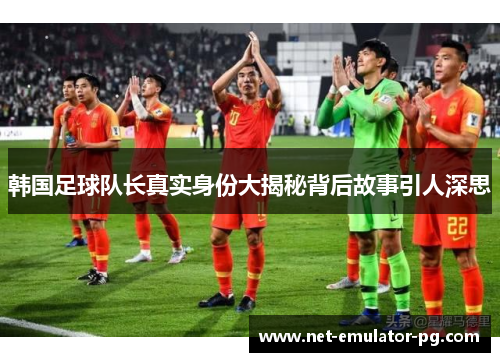 韩国足球队长真实身份大揭秘背后故事引人深思 韩国足球队长真实身份大揭秘背后故事引人深思