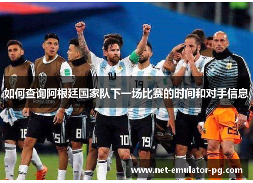 如何查询阿根廷国家队下一场比赛的时间和对手信息 如何查询阿根廷国家队下一场比赛的时间和对手信息
