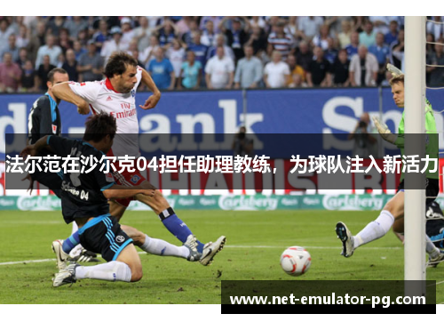 法尔范在沙尔克04担任助理教练,为球队注入新活力 法尔范在沙尔克04担任助理教练,为球队注入新活力