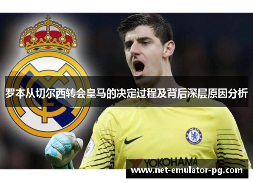 罗本从切尔西转会皇马的决定过程及背后深层原因分析 罗本从切尔西转会皇马的决定过程及背后深层原因分析