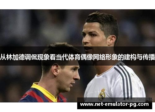从林加德调侃现象看当代体育偶像网络形象的建构与传播 从林加德调侃现象看当代体育偶像网络形象的建构与传播