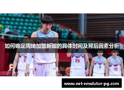如何确定周琦加盟新疆的具体时间及背后因素分析 如何确定周琦加盟新疆的具体时间及背后因素分析