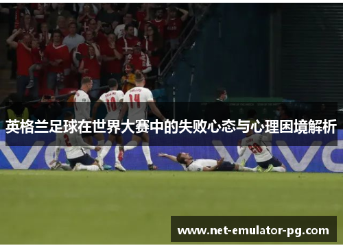 英格兰足球在世界大赛中的失败心态与心理困境解析