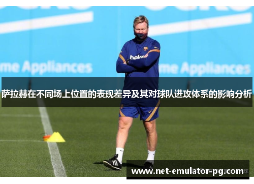 萨拉赫在不同场上位置的表现差异及其对球队进攻体系的影响分析