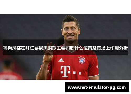 鲁梅尼格在拜仁慕尼黑时期主要司职什么位置及其场上作用分析 鲁梅尼格在拜仁慕尼黑时期主要司职什么位置及其场上作用分析