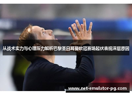 从战术实力与心理压力解析巴黎圣日耳曼欧冠赛场起伏表现深层原因 从战术实力与心理压力解析巴黎圣日耳曼欧冠赛场起伏表现深层原因
