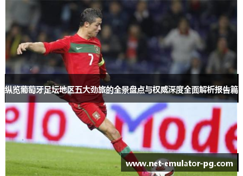 纵览葡萄牙足坛地区五大劲旅的全景盘点与权威深度全面解析报告篇 纵览葡萄牙足坛地区五大劲旅的全景盘点与权威深度全面解析报告篇
