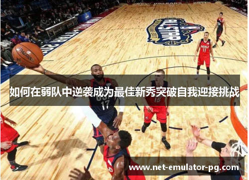 如何在弱队中逆袭成为最佳新秀突破自我迎接挑战 如何在弱队中逆袭成为最佳新秀突破自我迎接挑战