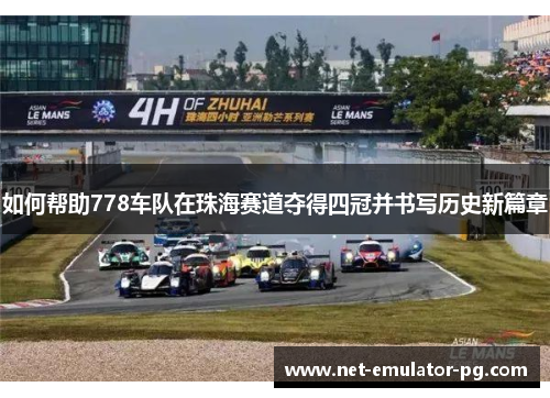 如何帮助778车队在珠海赛道夺得四冠并书写历史新篇章 如何帮助778车队在珠海赛道夺得四冠并书写历史新篇章