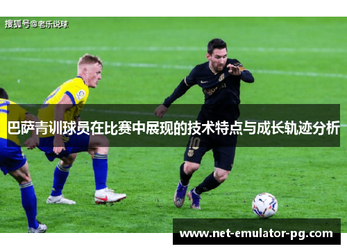 巴萨青训球员在比赛中展现的技术特点与成长轨迹分析