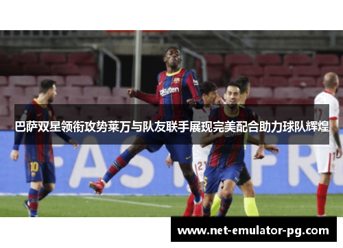巴萨双星领衔攻势莱万与队友联手展现完美配合助力球队辉煌 巴萨双星领衔攻势莱万与队友联手展现完美配合助力球队辉煌
