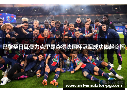 巴黎圣日耳曼力克里昂夺得法国杯冠军成功捧起奖杯 巴黎圣日耳曼力克里昂夺得法国杯冠军成功捧起奖杯
