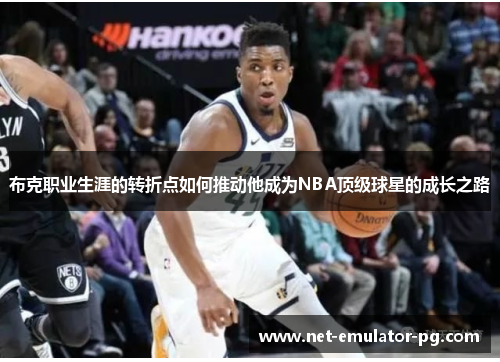 布克职业生涯的转折点如何推动他成为NBA顶级球星的成长之路 布克职业生涯的转折点如何推动他成为NBA顶级球星的成长之路