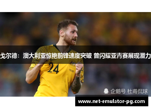 戈尔德:澳大利亚惊艳前锋速度突破 曾闪耀亚青赛展现潜力 戈尔德:澳大利亚惊艳前锋速度突破 曾闪耀亚青赛展现潜力