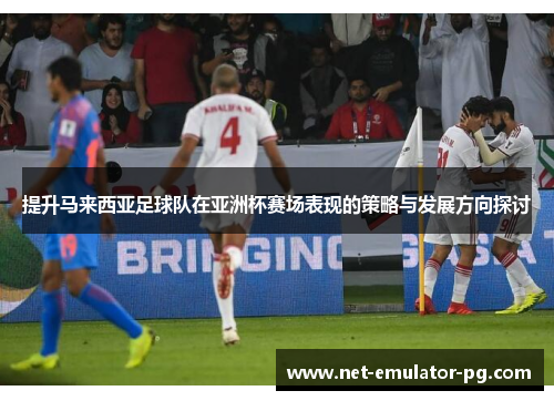 提升马来西亚足球队在亚洲杯赛场表现的策略与发展方向探讨