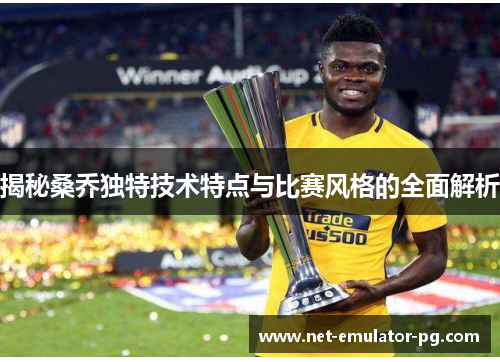 揭秘桑乔独特技术特点与比赛风格的全面解析