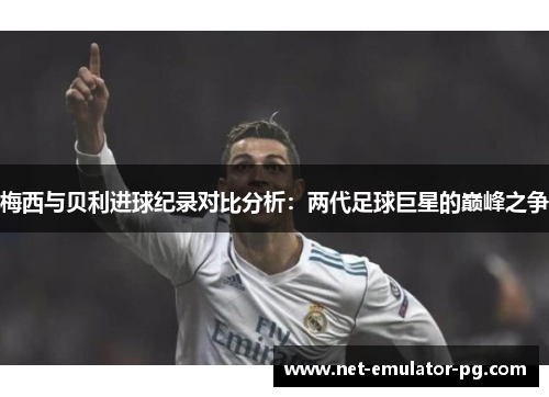 梅西与贝利进球纪录对比分析:两代足球巨星的巅峰之争 梅西与贝利进球纪录对比分析:两代足球巨星的巅峰之争