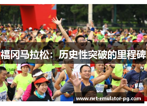 福冈马拉松:历史性突破的里程碑 福冈马拉松:历史性突破的里程碑