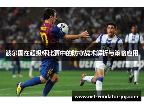 波尔图在超级杯比赛中的防守战术解析与策略应用