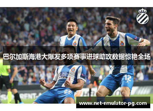 巴尔加斯海港大爆发多项赛事进球助攻数据惊艳全场