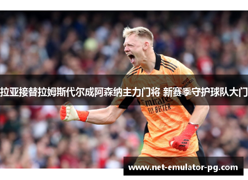拉亚接替拉姆斯代尔成阿森纳主力门将 新赛季守护球队大门